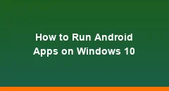 How to Run Android Apps on Windows 10