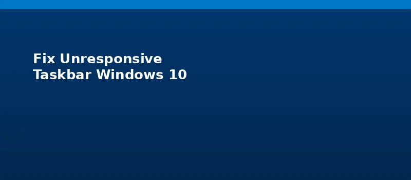 How do I Fix the Unresponsive Taskbar in Windows 10?