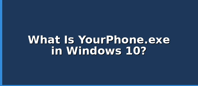 What Is YourPhone.exe Process in Windows 10 and Is It Safe?